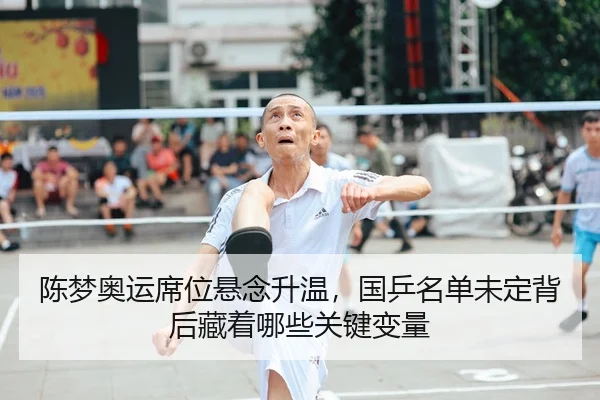 陈梦奥运席位悬念升温，国乒名单未定背后藏着哪些关键变量