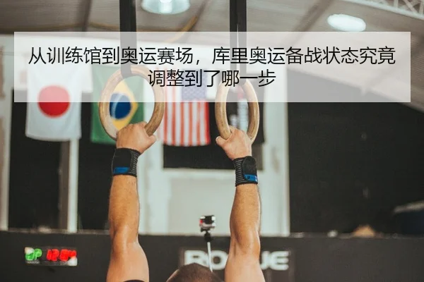 从训练馆到奥运赛场，库里奥运备战状态究竟调整到了哪一步